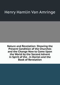 Nature and Revelation: Showing the Present Condition of the Churches and the Change Now to Come Upon the World by the Second Advent in Spirit of the . in Daniel and the Book of Revelation