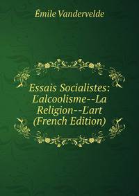 Essais Socialistes: L'alcoolisme--La Religion--L'art (French Edition)