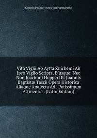 Vita Viglii Ab Aytta Zuichemi Ab Ipso Viglio Scripta, Ejusque: Nec Non Joachimi Hopperi Et Joannis Baptist? Tassii Opera Historica Aliaque Analecta Ad . Potissimum Attinentia . (Latin Edition)