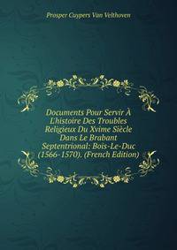 Documents Pour Servir ? L'histoire Des Troubles Religieux Du Xvime Si?cle Dans Le Brabant Septentrional: Bois-Le-Duc (1566-1570). (French Edition)