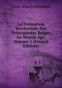 La Formation Territoriale Des Principautes Belges Au Moyen Age, Volume 1 (French Edition)
