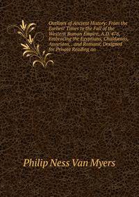 Outlines of Ancient History: From the Earliest Times to the Fall of the Western Roman Empire, A.D. 476, Embracing the Egyptians, Chald?ans, Assyrians, . and Romans; Designed for Private Reading an