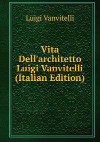 Vita Dell'architetto Luigi Vanvitelli (Italian Edition)