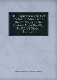 De Beginselen Van Het Mohammedaansche Recht: Volgens De Im?m's Aboe Han?fat En Sj?fe'? (Dutch Edition)