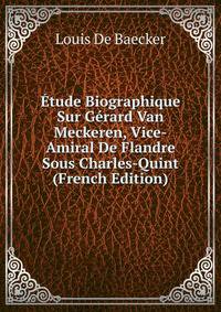 Etude Biographique Sur Gerard Van Meckeren, Vice-Amiral De Flandre Sous Charles-Quint (French Edition)