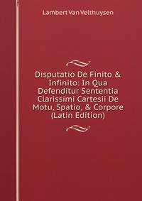Disputatio De Finito &amp; Infinito: In Qua Defenditur Sententia Clarissimi Cartesii De Motu, Spatio, &amp; Corpore (Latin Edition)