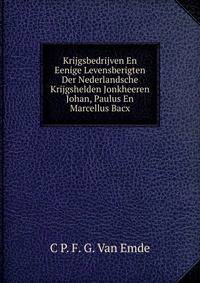 Krijgsbedrijven En Eenige Levensberigten Der Nederlandsche Krijgshelden Jonkheeren Johan, Paulus En Marcellus Bacx