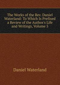 The Works of the Rev. Daniel Waterland: To Which Is Prefixed a Review of the Author's Life and Writings, Volume 5