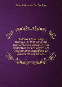 Onderzoek Van Eenige Wateren, Te Rotterdam Als Drinkwater in Gebruik En Van Duinwater, Uit Een Hygienisch Oogpunt En in Betrekking Tot Cholera (Dutch Edition)