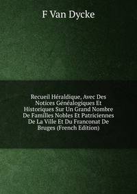 Recueil Heraldique, Avec Des Notices Genealogiques Et Historiques Sur Un Grand Nombre De Familles Nobles Et Patriciennes De La Ville Et Du Franconat De Bruges (French Edition)
