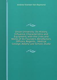 Union University: Its History, Influence, Characteristics and Equipment, with the Lives and Works of Its Founders, Benefactors, Officers, Regents, . Medical College, Albany Law School, Dudle