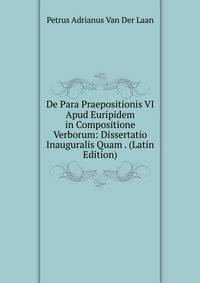 De Para Praepositionis VI Apud Euripidem in Compositione Verborum: Dissertatio Inauguralis Quam . (Latin Edition)