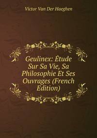 Geulinex: Etude Sur Sa Vie, Sa Philosophie Et Ses Ouvrages (French Edition)