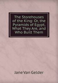 The Storehouses of the King: Or, the Pyramids of Egypt, What They Are, and Who Built Them
