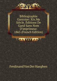 Bibliographie Gantoise: Xix.Me Si?cle. ?ditions De Gand Sans Nom D'imprimeur. 1865 (French Edition)