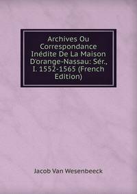 Archives Ou Correspondance In?dite De La Maison D'orange-Nassau: S?r., I. 1552-1565 (French Edition)