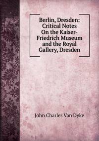 Berlin, Dresden: Critical Notes On the Kaiser-Friedrich Museum and the Royal Gallery, Dresden