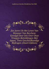 Zes Jaren Uit Het Leven Van Wemmer Van Berchem: Gevolgd Door Iets Over Onze Vroegste Betrekkingen Met Japan, Twee Geschiedkundige Bijdragen (Dutch Edition)