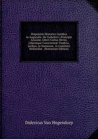 Disputatio Historico-Juridica in Auguralis: De Gulielmi I. Principis Arausi?, Liberi Cultus Divini, Liber?que Conscienti? Vindicis, Juribus, in Summum . in Comitatu Hollandi? . (Romanian Edition)