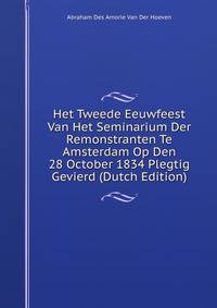 Het Tweede Eeuwfeest Van Het Seminarium Der Remonstranten Te Amsterdam Op Den 28 October 1834 Plegtig Gevierd (Dutch Edition)