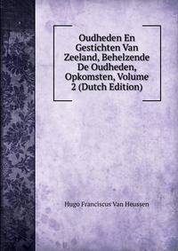 Oudheden En Gestichten Van Zeeland, Behelzende De Oudheden, Opkomsten, Volume 2 (Dutch Edition)