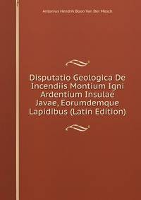 Disputatio Geologica De Incendiis Montium Igni Ardentium Insulae Javae, Eorumdemque Lapidibus (Latin Edition)