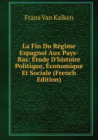 La Fin Du R?gime Espagnol Aux Pays-Bas: ?tude D'histoire Politique, ?conomique Et Sociale (French Edition)