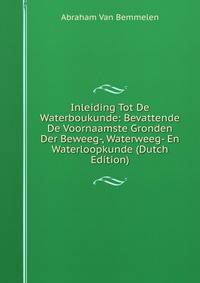 Inleiding Tot De Waterboukunde: Bevattende De Voornaamste Gronden Der Beweeg-, Waterweeg- En Waterloopkunde (Dutch Edition)