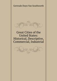 Great Cities of the United States: Historical, Descriptive, Commercial, Industrial