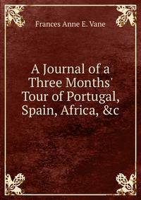 A Journal of a Three Months' Tour of Portugal, Spain, Africa, &amp;c