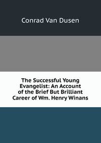 The Successful Young Evangelist: An Account of the Brief But Brilliant Career of Wm. Henry Winans