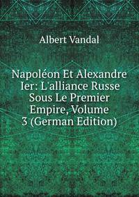 Napol?on Et Alexandre Ier: L'alliance Russe Sous Le Premier Empire, Volume 3 (German Edition)