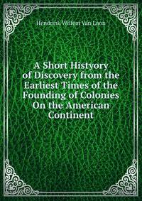 A Short Histyory of Discovery from the Earliest Times of the Founding of Colonies On the American Continent