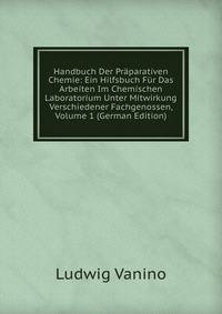 Handbuch Der Praparativen Chemie: Ein Hilfsbuch Fur Das Arbeiten Im Chemischen Laboratorium Unter Mitwirkung Verschiedener Fachgenossen, Volume 1 (German Edition)