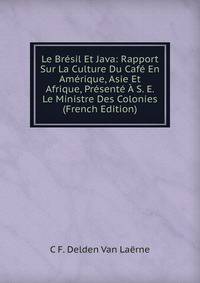 Le Bresil Et Java: Rapport Sur La Culture Du Cafe En Amerique, Asie Et Afrique, Presente A S. E. Le Ministre Des Colonies (French Edition)