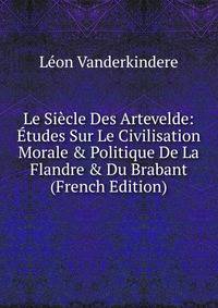 Le Si?cle Des Artevelde: ?tudes Sur Le Civilisation Morale &amp; Politique De La Flandre &amp; Du Brabant (French Edition)