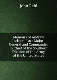 Memoirs of Andrew Jackson: Late Major-General and Commander in Chief of the Southern Division of the Army of the United States