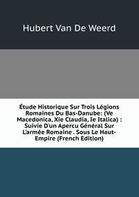 ?tude Historique Sur Trois L?gions Romaines Du Bas-Danube: (Ve Macedonica, Xie Claudia, Ie Italica) : Suivie D'un Apercu G?n?ral Sur L'arm?e Romaine . Sous Le Haut-Empire (French Edition)