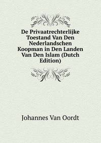 De Privaatrechterlijke Toestand Van Den Nederlandschen Koopman in Den Landen Van Den Islam (Dutch Edition)
