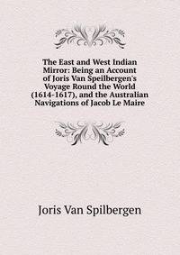 The East and West Indian Mirror: Being an Account of Joris Van Speilbergen's Voyage Round the World (1614-1617), and the Australian Navigations of Jacob Le Maire