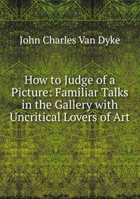 How to Judge of a Picture: Familiar Talks in the Gallery with Uncritical Lovers of Art