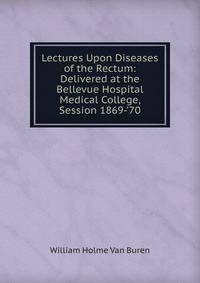 Lectures Upon Diseases of the Rectum: Delivered at the Bellevue Hospital Medical College, Session 1869-'70