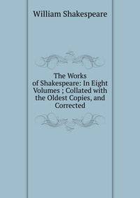The Works of Shakespeare: In Eight Volumes ; Collated with the Oldest Copies, and Corrected