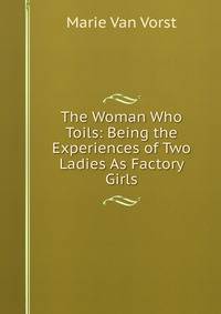The Woman Who Toils: Being the Experiences of Two Ladies As Factory Girls