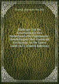 Bijdrage Tot De Geschiedenis Der Nederlandsche Diplomatic: Handelingen Met Frankrijk En Spanje, in De Jaren 1668-1672 (Dutch Edition)