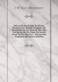 Het Land Van Kruger En Steijn, Transvaal En Oranje-Vrijstaat: De Geschiedenis Der Boeren Van Hun Vestiging Aan De Kaap De Goede Hoop Tot En Met Den . Oorlog Met Engeland (Afrikaans Edition)