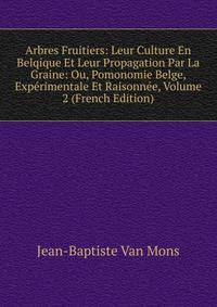 Arbres Fruitiers: Leur Culture En Belqique Et Leur Propagation Par La Graine: Ou, Pomonomie Belge, Experimentale Et Raisonnee, Volume 2 (French Edition)