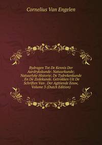 Bydragen Tot De Kennis Der Aardrykskunde: Natuurkunde; Natuurlyke Historie; De Tydrekenkunde . En De Zedekunde. Getrokken Uit De Schriften Van . Der Agttiende Eeuw, Volume 3 (Dutch Edition)