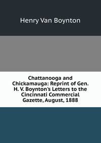 Chattanooga and Chickamauga: Reprint of Gen. H. V. Boynton's Letters to the Cincinnati Commercial Gazette, August, 1888