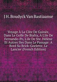 Voyage ? La C?te De Guin?e, Dans Le Golfe De Biafra, ? L'ile De Fernando-Po, L'ile De Ste. H?l?ne Et Autres Iles Dans Le Passage: A Bord Su Brick-Goelette, Le Lancier (French Edition)